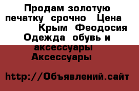 Продам золотую печатку  срочно › Цена ­ 15 000 - Крым, Феодосия Одежда, обувь и аксессуары » Аксессуары   